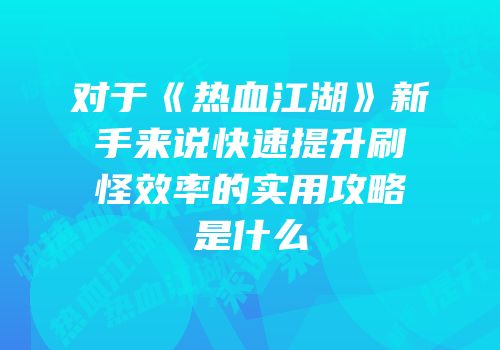 对于《热血江湖》新手来说快速提升刷怪效率的实用攻略是什么