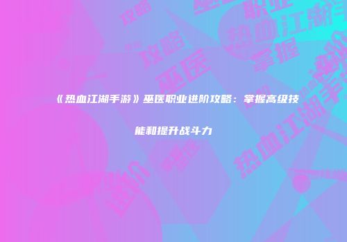 《热血江湖手游》巫医职业进阶攻略：掌握高级技能和提升战斗力