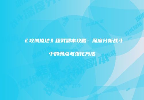 《攻城掠地》程武副本攻略：深度分析战斗中的弱点与强化方法
