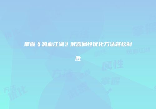 掌握《热血江湖》武器属性优化方法轻松制胜