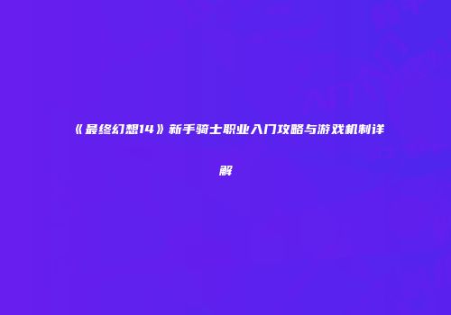 《最终幻想14》新手骑士职业入门攻略与游戏机制详解