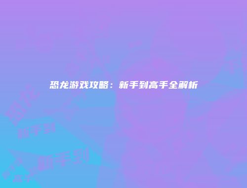 恐龙游戏攻略：新手到高手全解析