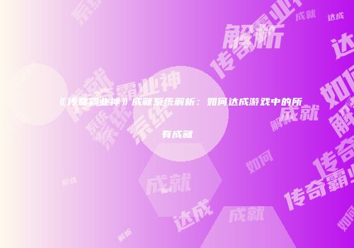 《传奇霸业神》成就系统解析：如何达成游戏中的所有成就