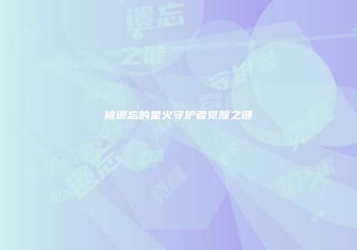 被遗忘的星火守护者觉醒之谜