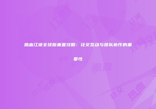 热血江湖全球版重置攻略：社交互动与团队协作的重要性