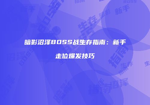 暗影沼泽BOSS战生存指南：新手走位爆发技巧