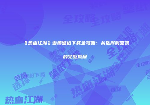 《热血江湖》雪狼壁纸下载全攻略：从选择到安装的完整流程