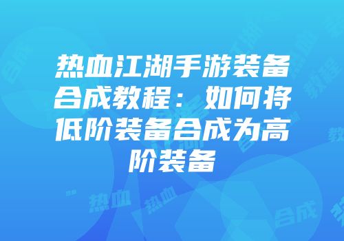 热血江湖手游装备合成教程：如何将低阶装备合成为高阶装备