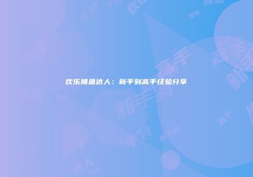 欢乐捕鱼达人：新手到高手经验分享