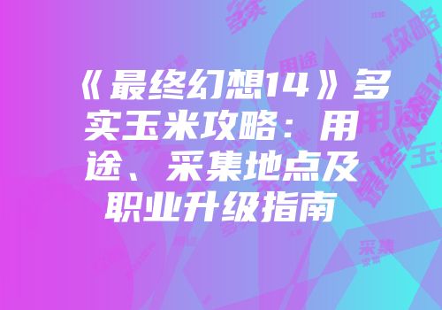 《最终幻想14》多实玉米攻略：用途、采集地点及职业升级指南