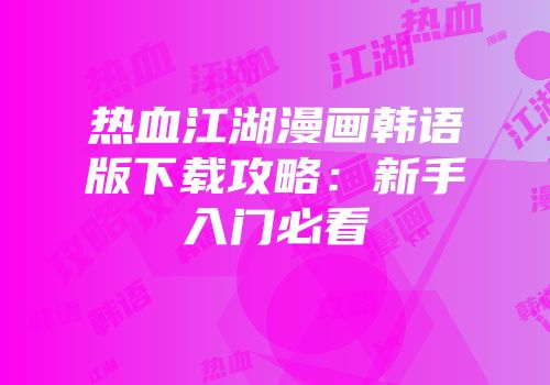 热血江湖漫画韩语版下载攻略：新手入门必看