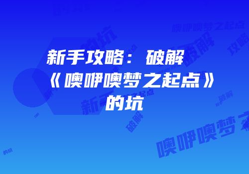 新手攻略：破解《噢咿噢梦之起点》的坑