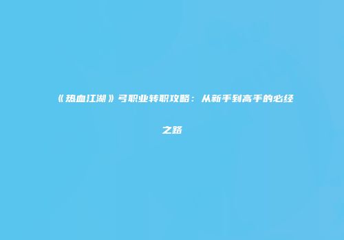 《热血江湖》弓职业转职攻略：从新手到高手的必经之路