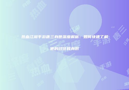 热血江湖手游唐三身世深度解析：如何快速了解他的过往和身份