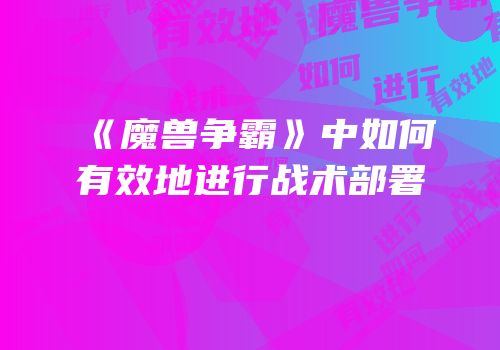 《魔兽争霸》中如何有效地进行战术部署