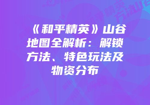 《和平精英》山谷地图全解析：解锁方法、特色玩法及物资分布