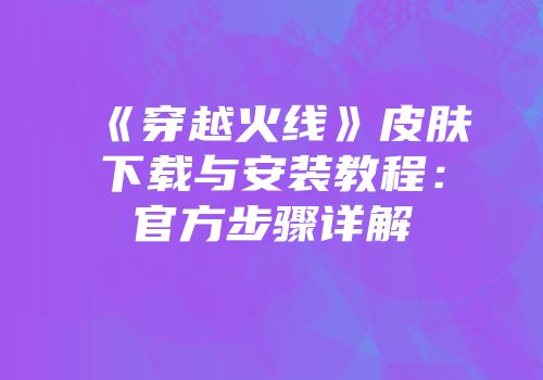 《穿越火线》皮肤下载与安装教程：官方步骤详解