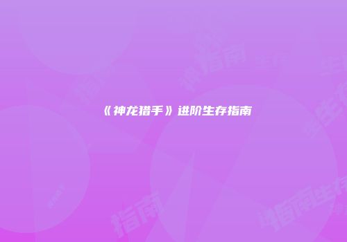 《神龙猎手》进阶生存指南
