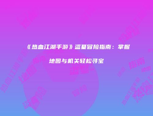 《热血江湖手游》盗墓冒险指南：掌握地图与机关轻松寻宝