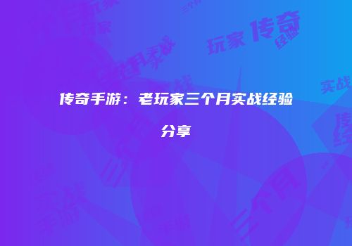 传奇手游：老玩家三个月实战经验分享