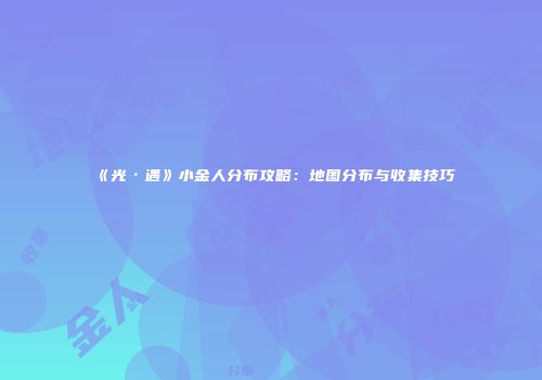 《光·遇》小金人分布攻略：地图分布与收集技巧