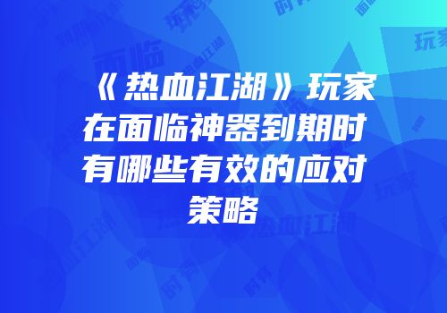 《热血江湖》玩家在面临神器到期时有哪些有效的应对策略