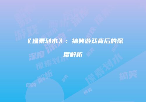 《像素划水》：搞笑游戏背后的深度解析