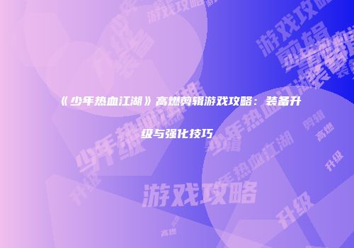 《少年热血江湖》高燃剪辑游戏攻略：装备升级与强化技巧