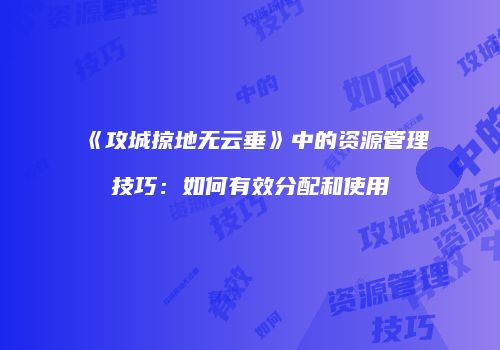 《攻城掠地无云垂》中的资源管理技巧:如何有效分配和使用