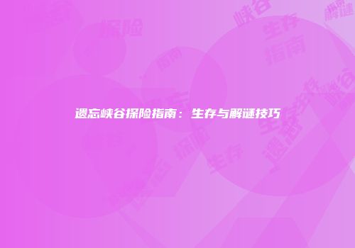 遗忘峡谷探险指南：生存与解谜技巧