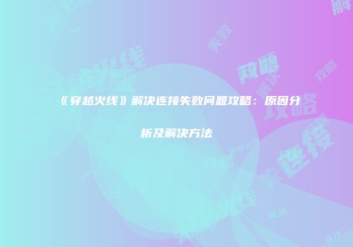 《穿越火线》解决连接失败问题攻略：原因分析及解决方法