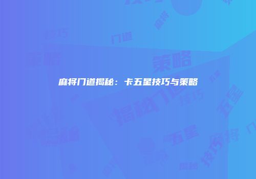 麻将门道揭秘：卡五星技巧与策略