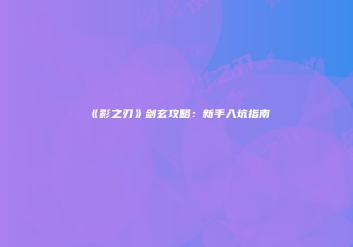 《影之刃》剑玄攻略：新手入坑指南