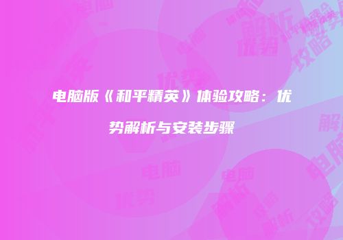 电脑版《和平精英》体验攻略：优势解析与安装步骤