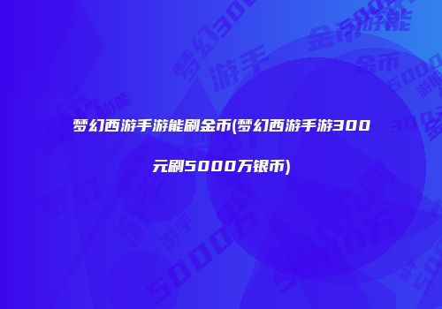 梦幻西游手游能刷金币(梦幻西游手游300元刷5000万银币)