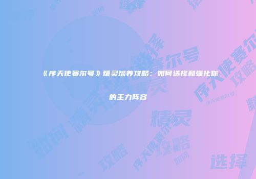 《序天使赛尔号》精灵培养攻略：如何选择和强化你的主力阵容