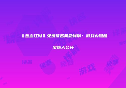 《热血江湖》免费侠名奖励详解：游戏内隐藏宝箱大公开