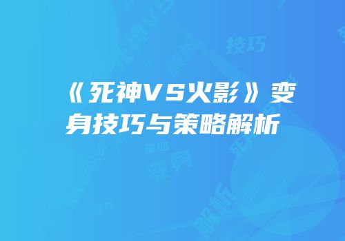 《死神VS火影》变身技巧与策略解析