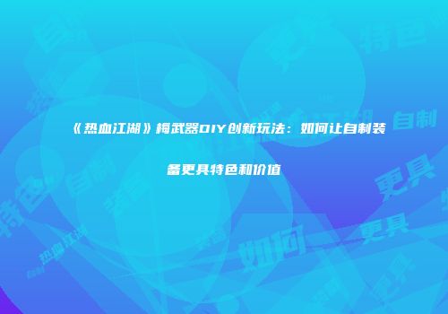 《热血江湖》梅武器DIY创新玩法:如何让自制装备更具特色和价值