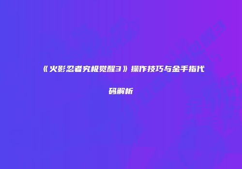 《火影忍者究极觉醒3》操作技巧与金手指代码解析
