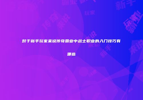 对于新手玩家来说传奇霸业中战士职业的入门技巧有哪些