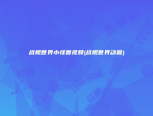 战舰世界小怪兽视频(战舰世界动画)