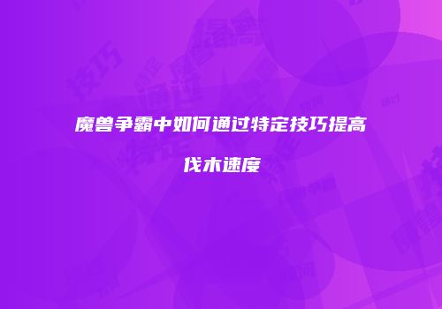 魔兽争霸中如何通过特定技巧提高伐木速度
