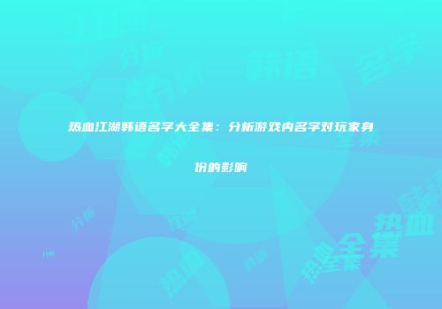 热血江湖韩语名字大全集：分析游戏内名字对玩家身份的影响