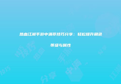 热血江湖手游中满萃技巧分享：轻松提升角色等级与属性