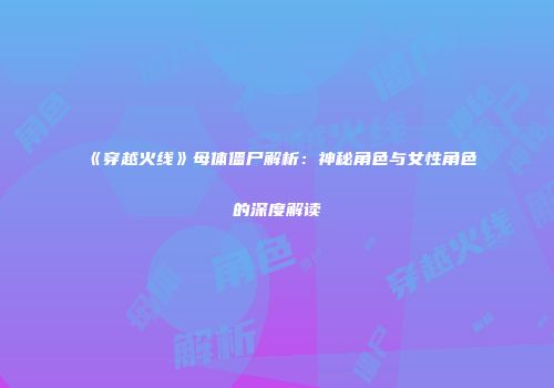 《穿越火线》母体僵尸解析：神秘角色与女性角色的深度解读
