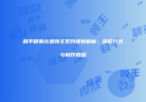 和平精英古堡领主系列皮肤解析：获取方式与制作教程