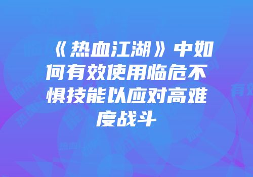 《热血江湖》中如何有效使用临危不惧技能以应对高难度战斗