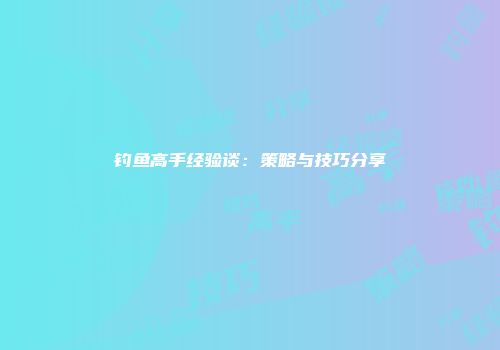 钓鱼高手经验谈：策略与技巧分享