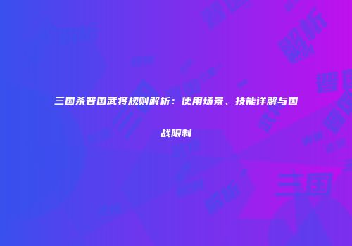 三国杀晋国武将规则解析：使用场景、技能详解与国战限制
